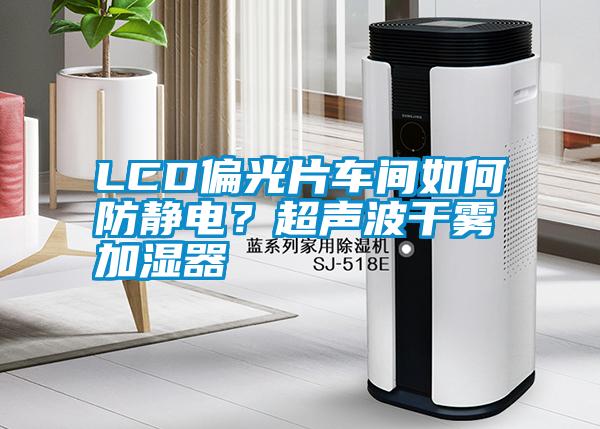 LCD偏光片車(chē)間如何防靜電?超聲波干霧加濕器