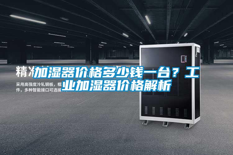 加濕器價格多少錢一臺?工業(yè)加濕器價格解析