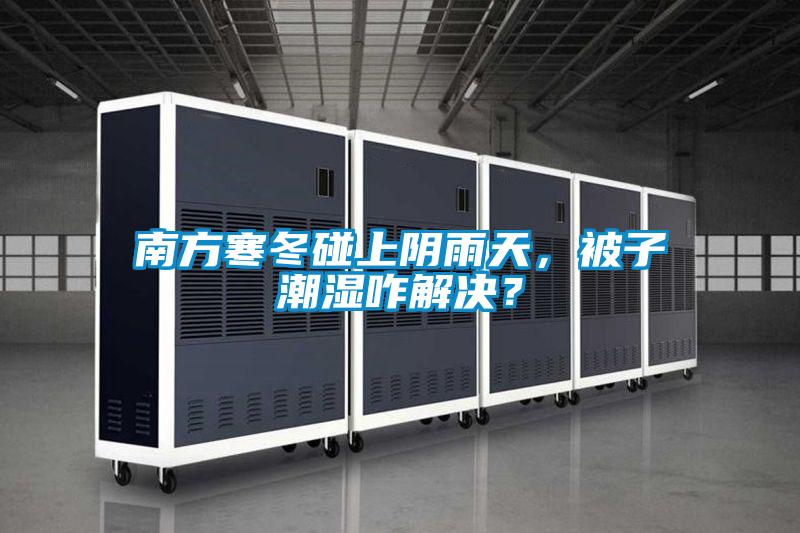 南方寒冬碰上陰雨天，被子潮濕咋解決？