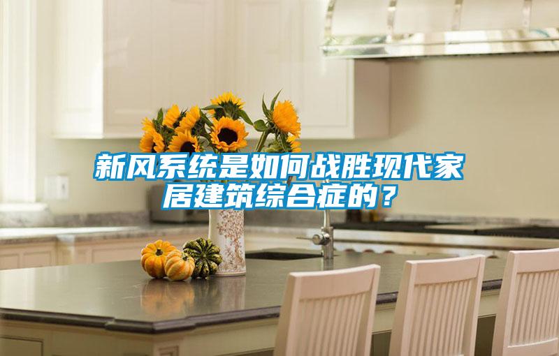 新風系統是如何戰勝現代家居建筑綜合癥的?