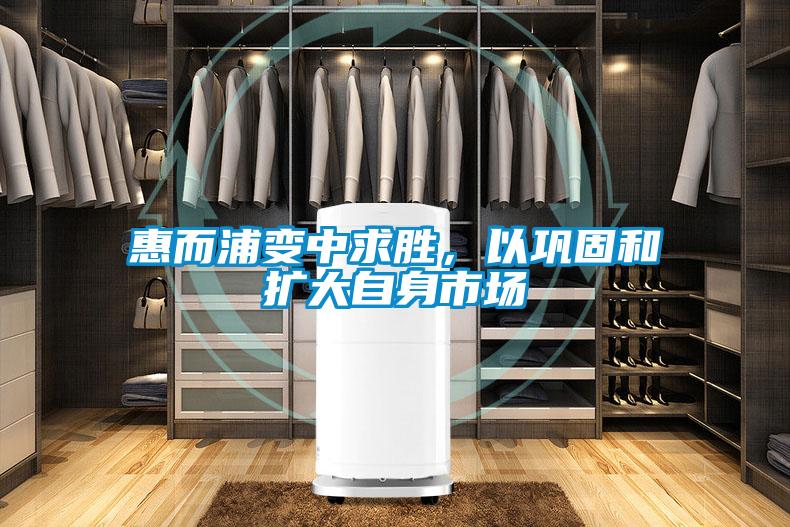 惠而浦變中求勝，以鞏固和擴大自身市場