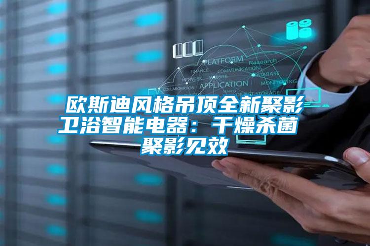 歐斯迪風(fēng)格吊頂全新聚影衛(wèi)浴智能電器:干燥殺菌 聚影見效