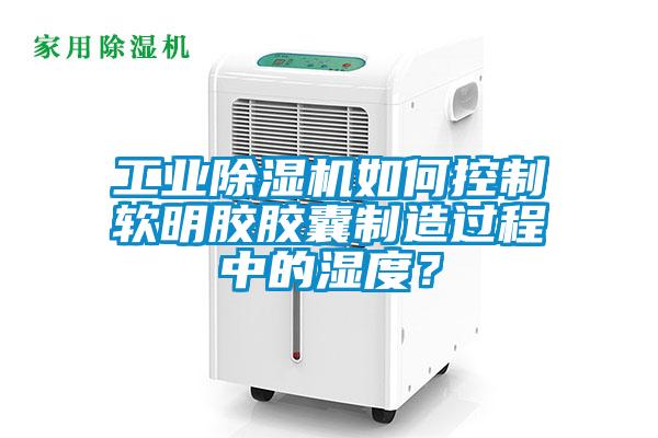 工業(yè)除濕機如何控制軟明膠膠囊制造過程中的濕度?