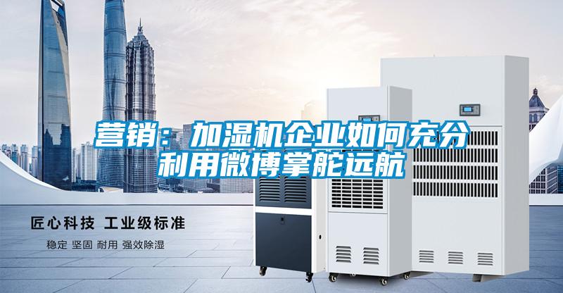營銷:加濕機企業如何充分利用微博掌舵遠航