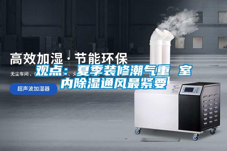 觀點:夏季裝修潮氣重 室內(nèi)除濕通風最緊要