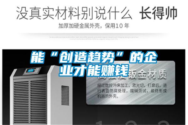 能“創(chuàng)造趨勢(shì)”的企業(yè)才能賺錢