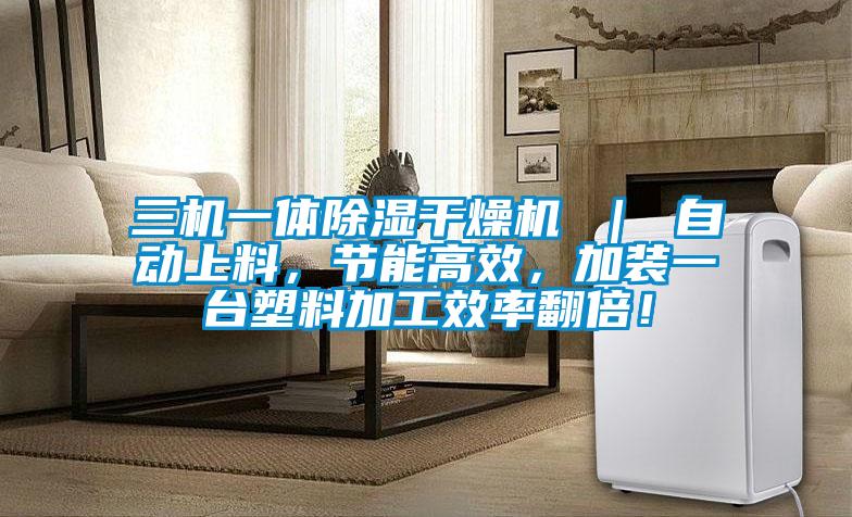 三機(jī)一體除濕干燥機(jī) ｜ 自動(dòng)上料，節(jié)能高效，加裝一臺塑料加工效率翻倍！