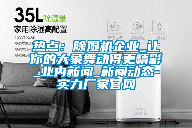 熱點：除濕機企業(yè)_讓你的大象舞動得更精彩_業(yè)內(nèi)新聞_新聞動態(tài)-實力廠家官網(wǎng)