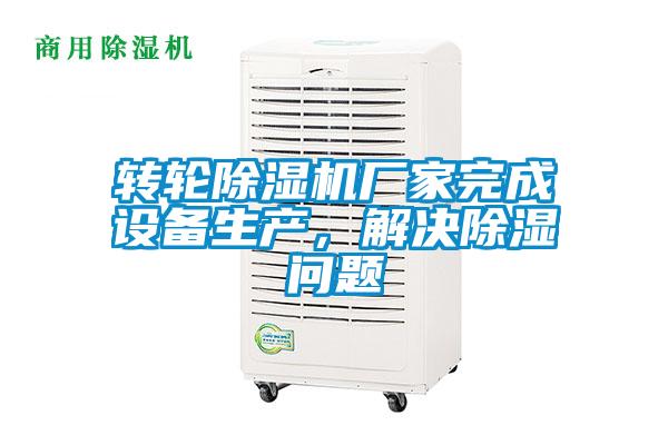 轉輪除濕機廠家完成設備生產,解決除濕問題