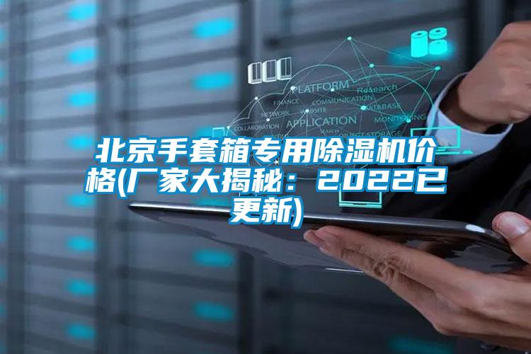 北京手套箱專用除濕機(jī)價格(廠家大揭秘:2022已更新)