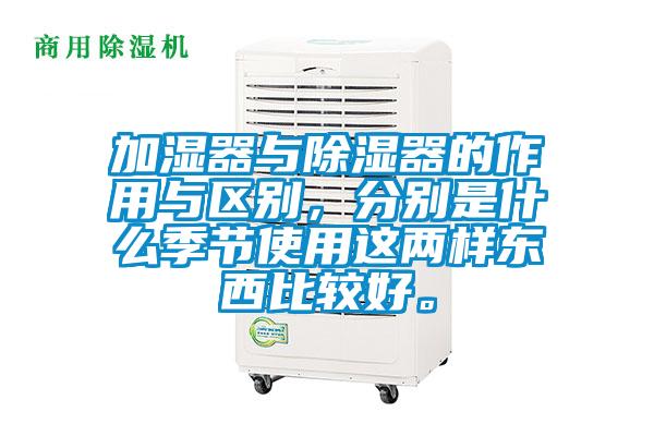 加濕器與除濕器的作用與區別，分別是什么季節使用這兩樣東西比較好。