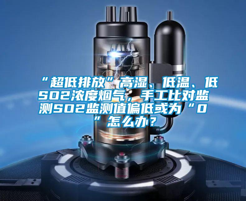 “超低排放”高濕、低溫、低SO2濃度煙氣，手工比對監測SO2監測值偏低或為“0”怎么辦？