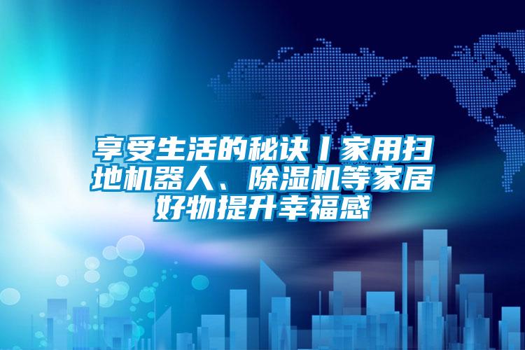 享受生活的秘訣丨家用掃地機(jī)器人、除濕機(jī)等家居好物提升幸福感