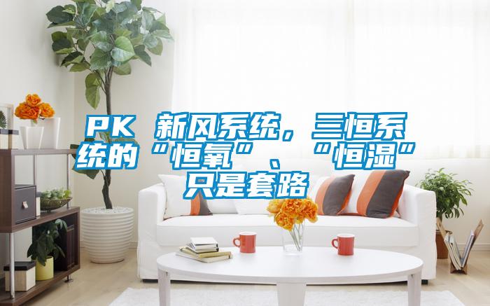 PK 新風(fēng)系統(tǒng),三恒系統(tǒng)的“恒氧”、“恒濕”只是套路
