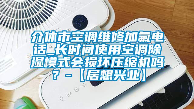 介休市空調(diào)維修加氟電話_長時間使用空調(diào)除濕模式會損壞壓縮機嗎?-【居想興業(yè)】
