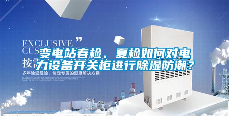 變電站春檢、夏檢如何對電力設備開關柜進行除濕防潮?