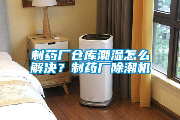 制藥廠倉庫潮濕怎么解決?制藥廠除潮機