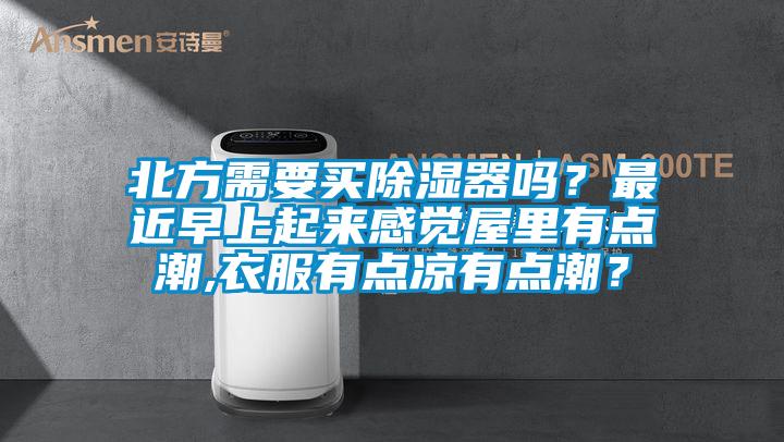 北方需要買除濕器嗎?最近早上起來感覺屋里有點(diǎn)潮,衣服有點(diǎn)涼有點(diǎn)潮?