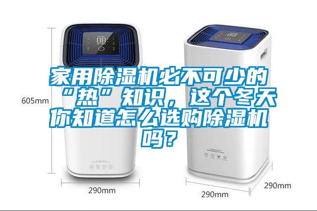 家用除濕機(jī)必不可少的“熱”知識(shí)，這個(gè)冬天你知道怎么選購除濕機(jī)嗎？