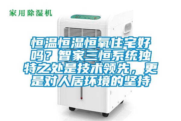 恒溫恒濕恒氧住宅好嗎?智家三恒系統(tǒng)獨特之處是技術(shù)領(lǐng)先,更是對人居環(huán)境的堅持