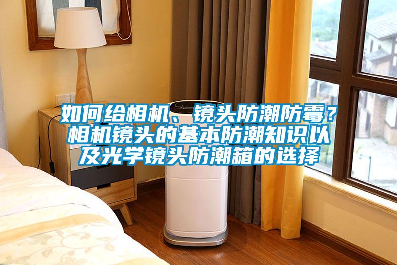 如何給相機、鏡頭防潮防霉？相機鏡頭的基本防潮知識以及光學鏡頭防潮箱的選擇