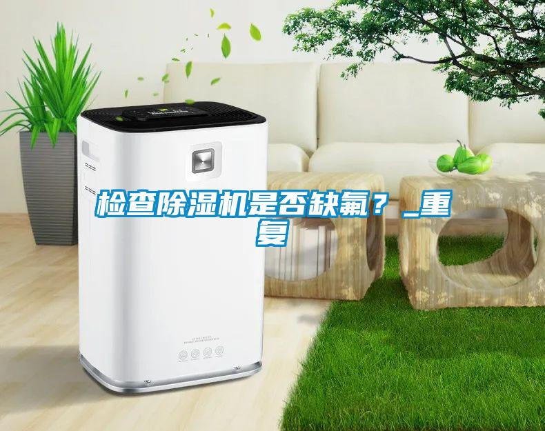 檢查除濕機(jī)是否缺氟？_重復(fù)