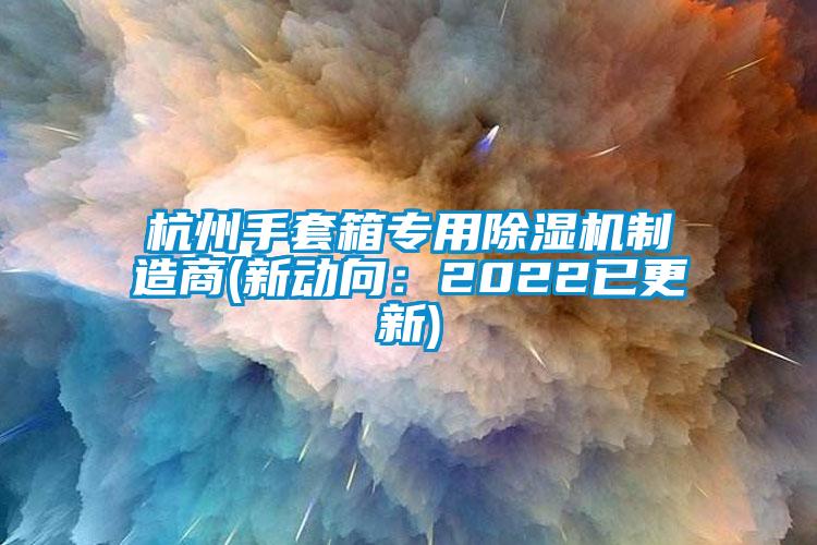 杭州手套箱專(zhuān)用除濕機(jī)制造商(新動(dòng)向:2022已更新)