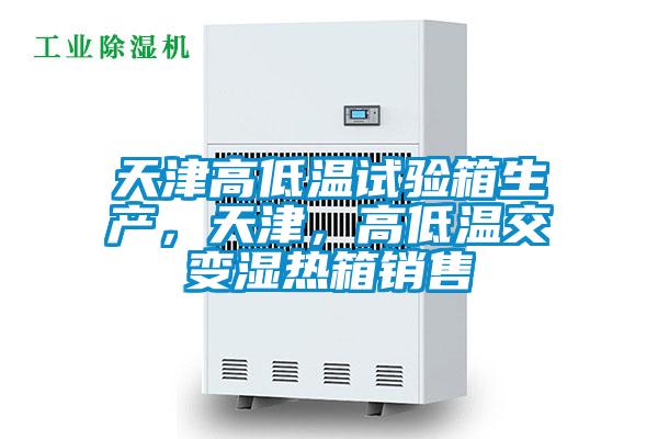 天津高低溫試驗箱生產，天津，高低溫交變濕熱箱銷售