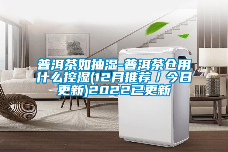 普洱茶如抽濕-普洱茶倉(cāng)用什么控濕(12月推薦/今日更新)2022已更新