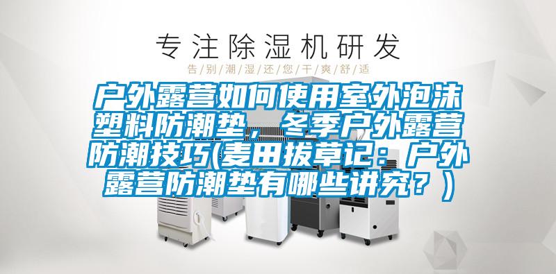 戶外露營如何使用室外泡沫塑料防潮墊,冬季戶外露營防潮技巧(麥田拔草記:戶外露營防潮墊有哪些講究?)