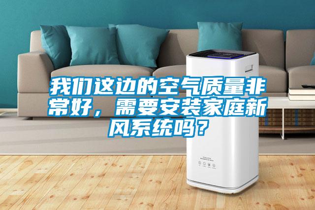 我們這邊的空氣質(zhì)量非常好,需要安裝家庭新風(fēng)系統(tǒng)嗎?
