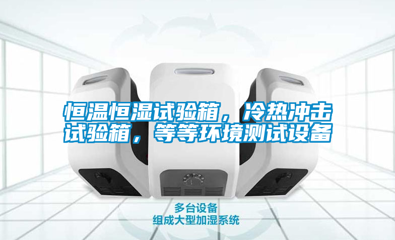 恒溫恒濕試驗箱，冷熱沖擊試驗箱，等等環(huán)境測試設備