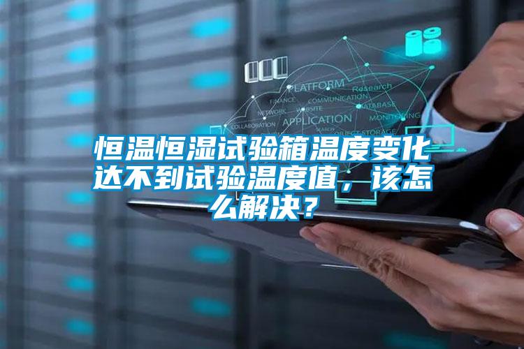 恒溫恒濕試驗箱溫度變化達不到試驗溫度值，該怎么解決？