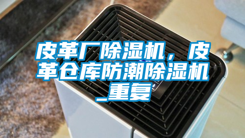 皮革廠除濕機(jī),皮革倉(cāng)庫(kù)防潮除濕機(jī)_重復(fù)