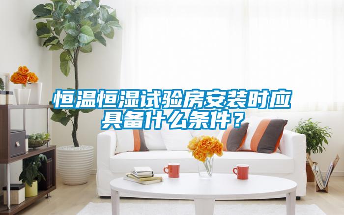 恒溫恒濕試驗房安裝時應具備什么條件？