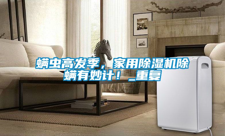 螨蟲高發季，家用除濕機除螨有妙計！_重復