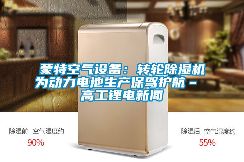 蒙特空氣設備:轉(zhuǎn)輪除濕機為動力電池生產(chǎn)保駕護航– 高工鋰電新聞