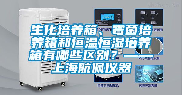 生化培養(yǎng)箱、霉菌培養(yǎng)箱和恒溫恒濕培養(yǎng)箱有哪些區(qū)別?——上海航佩儀器