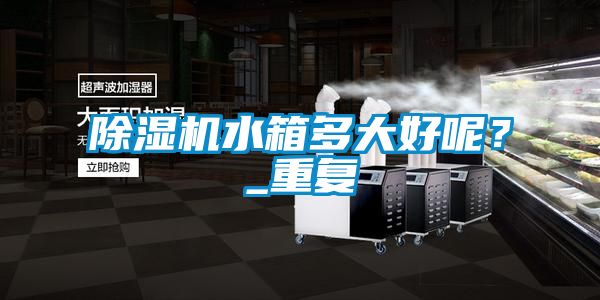 除濕機(jī)水箱多大好呢？_重復(fù)