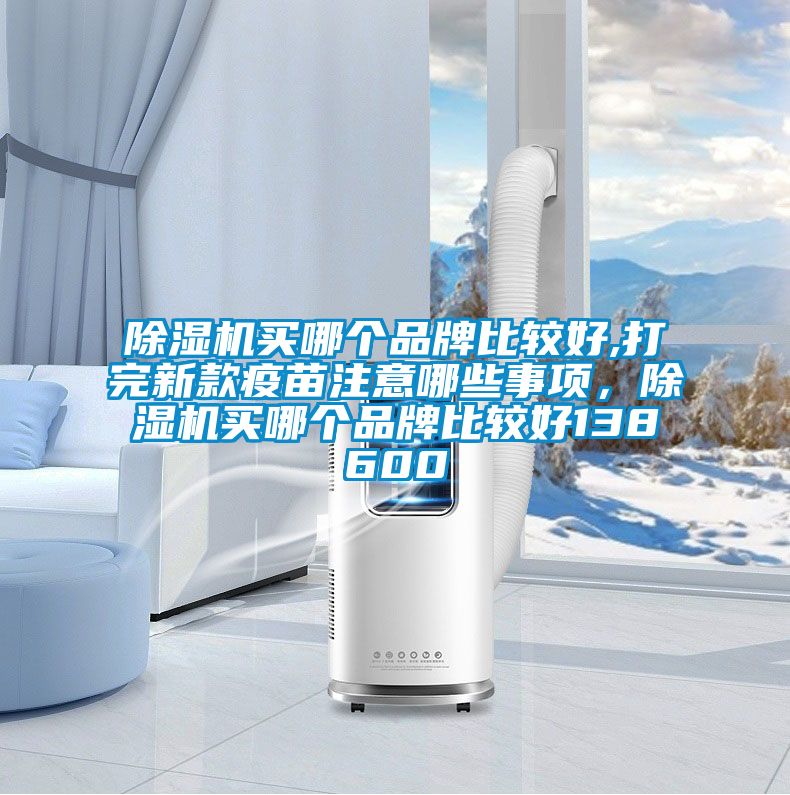 除濕機(jī)買哪個品牌比較好,打完新款疫苗注意哪些事項，除濕機(jī)買哪個品牌比較好138600