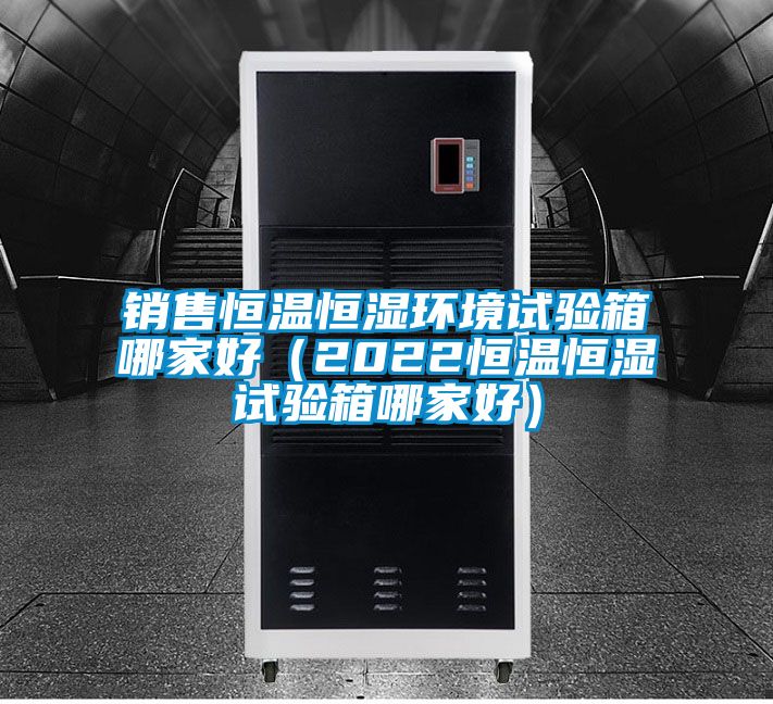 銷(xiāo)售恒溫恒濕環(huán)境試驗(yàn)箱哪家好(2022恒溫恒濕試驗(yàn)箱哪家好)